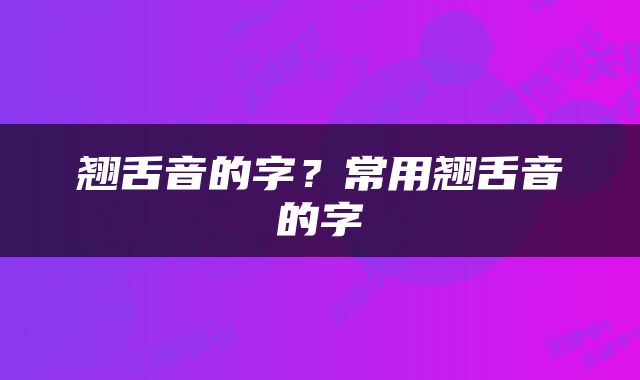 翘舌音的字？常用翘舌音的字