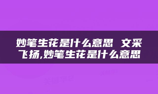 妙笔生花是什么意思 文采飞扬,妙笔生花是什么意思