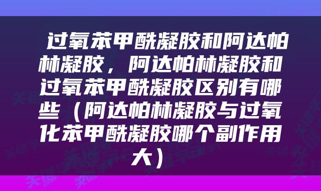  过氧苯甲酰凝胶和阿达帕林凝胶，阿达帕林凝胶和过氧苯甲酰凝胶区别有哪些（阿达帕林凝胶与过氧化苯甲酰凝胶哪个副作用大） 