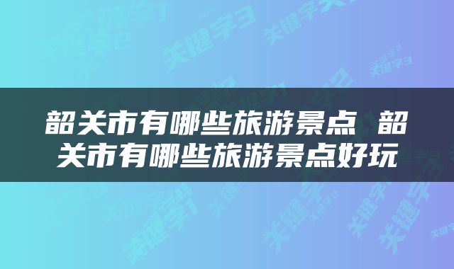 韶关市有哪些旅游景点 韶关市有哪些旅游景点好玩