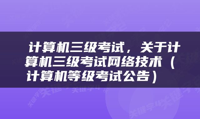  计算机三级考试，关于计算机三级考试网络技术（计算机等级考试公告） 