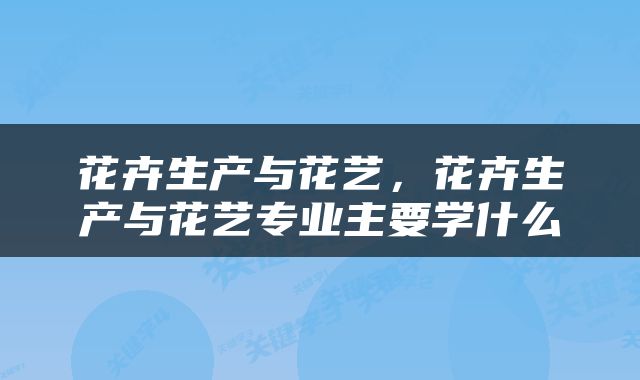 花卉生产与花艺，花卉生产与花艺专业主要学什么