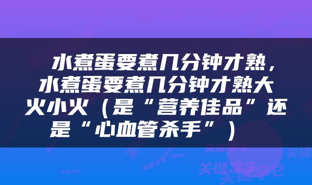  水煮蛋要煮几分钟才熟，水煮蛋要煮几分钟才熟大火小火（是“营养佳品”还是“心血管杀手”） 
