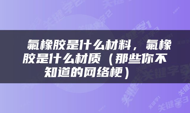  氟橡胶是什么材料，氟橡胶是什么材质（那些你不知道的网络梗） 