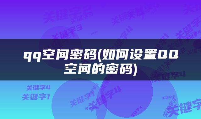 qq空间密码(如何设置QQ空间的密码)