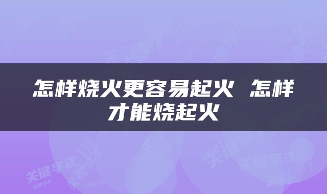 怎样烧火更容易起火 怎样才能烧起火