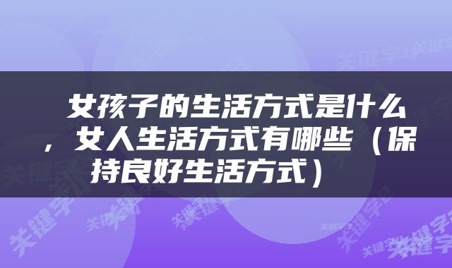  女孩子的生活方式是什么，女人生活方式有哪些（保持良好生活方式） 