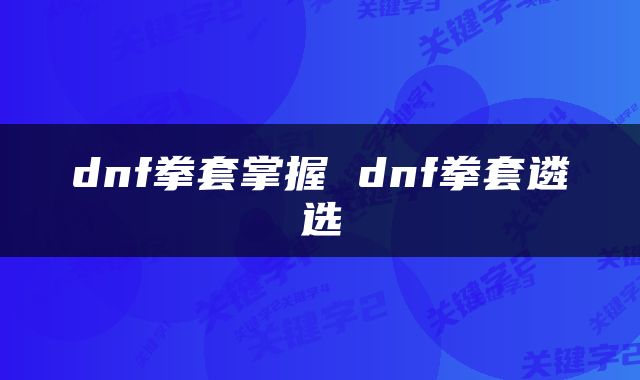 dnf拳套掌握 dnf拳套遴选