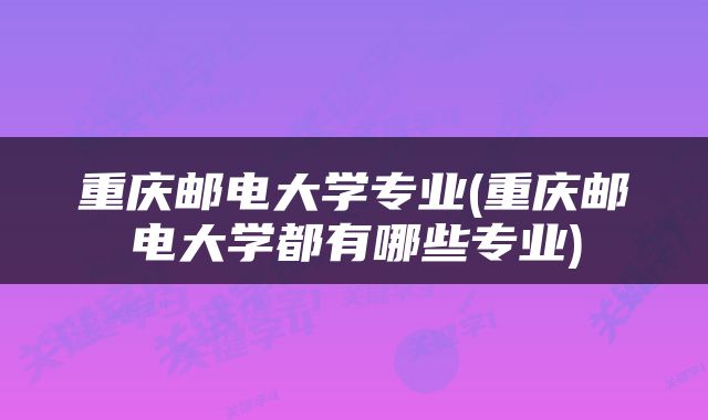 重庆邮电大学专业(重庆邮电大学都有哪些专业)