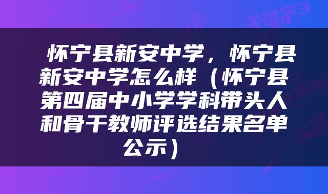  怀宁县新安中学，怀宁县新安中学怎么样（怀宁县第四届中小学学科带头人和骨干教师评选结果名单公示） 