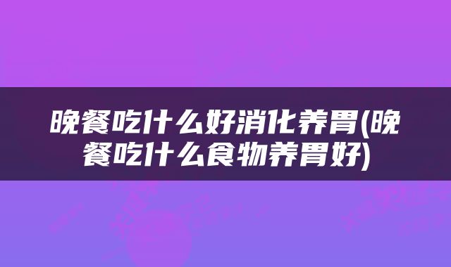 晚餐吃什么好消化养胃(晚餐吃什么食物养胃好)