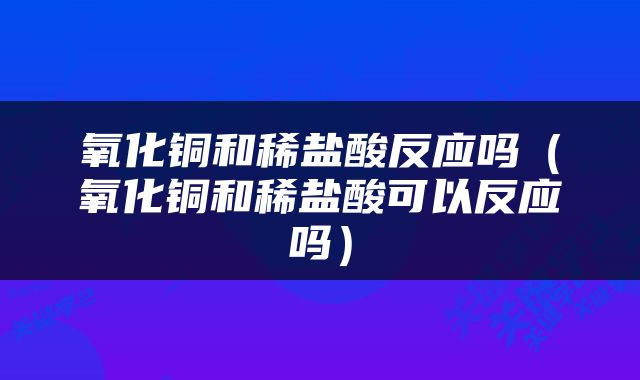 氧化铜和稀盐酸反应吗（氧化铜和稀盐酸可以反应吗）