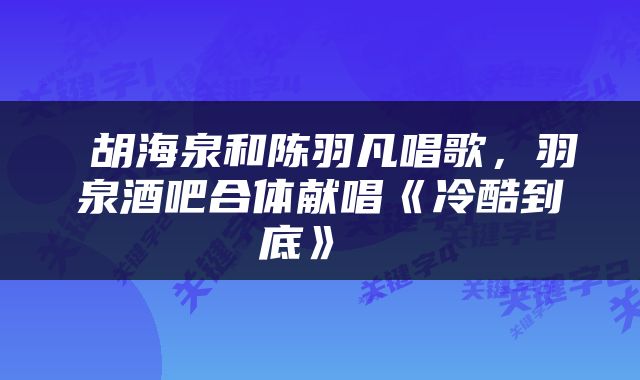 胡海泉和陈羽凡唱歌，羽泉酒吧合体献唱《冷酷到底》 