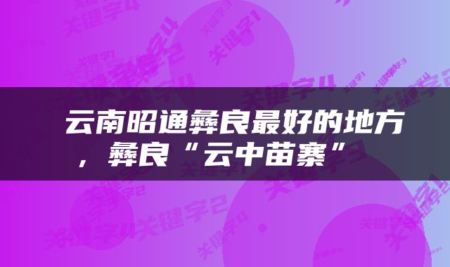  云南昭通彝良最好的地方，彝良“云中苗寨” 