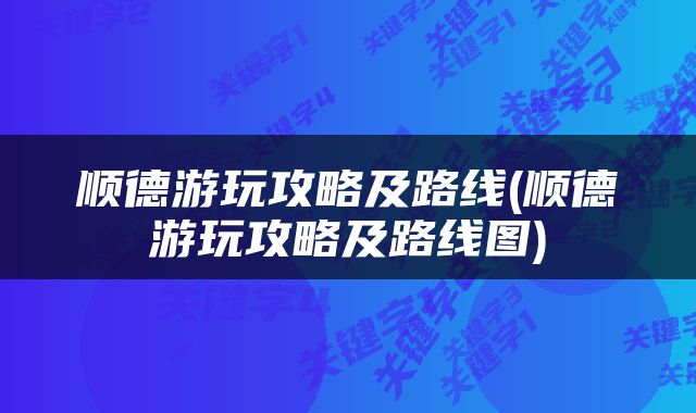 顺德游玩攻略及路线(顺德游玩攻略及路线图)