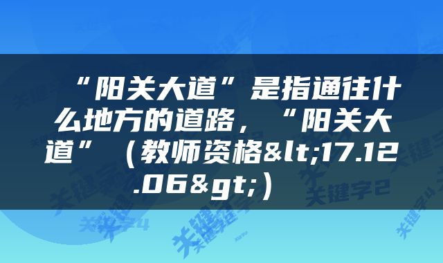  “阳关大道”是指通往什么地方的道路，“阳关大道”（教师资格<17.12.06>） 