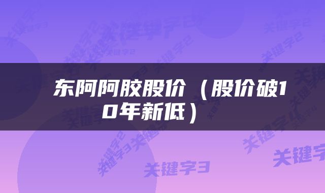  东阿阿胶股价（股价破10年新低） 