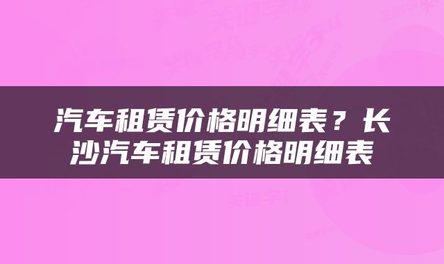 汽车租赁价格明细表？长沙汽车租赁价格明细表