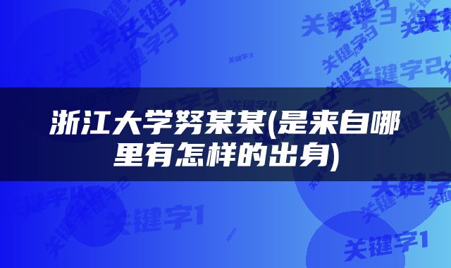 浙江大学努某某(是来自哪里有怎样的出身)
