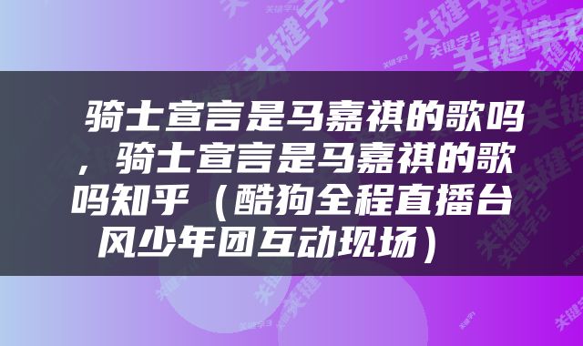  骑士宣言是马嘉祺的歌吗，骑士宣言是马嘉祺的歌吗知乎（酷狗全程直播台风少年团互动现场） 