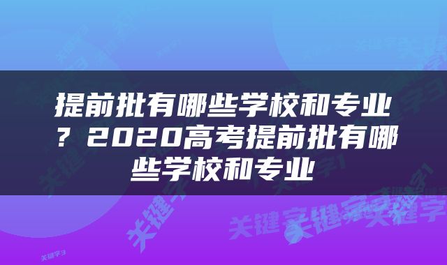 提前批有哪些学校和专业？2020高考提前批有哪些学校和专业