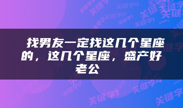  找男友一定找这几个星座的，这几个星座，盛产好老公 