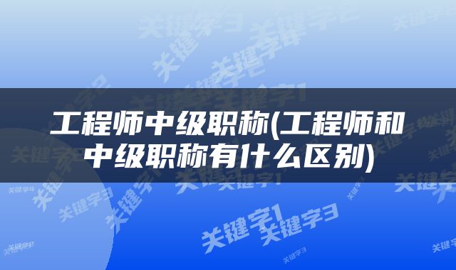 工程师中级职称(工程师和中级职称有什么区别)