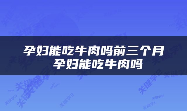 孕妇能吃牛肉吗前三个月 孕妇能吃牛肉吗