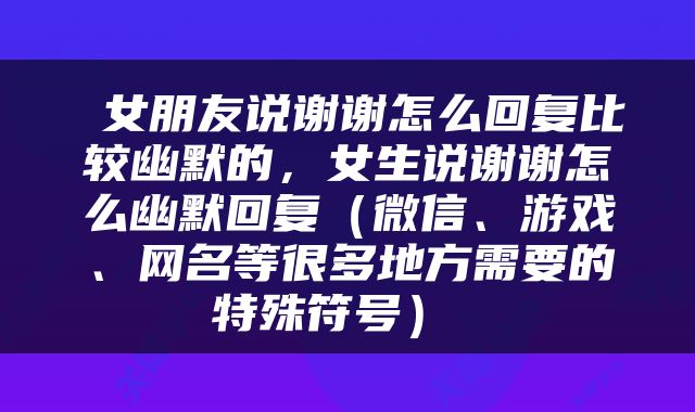  女朋友说谢谢怎么回复比较幽默的，女生说谢谢怎么幽默回复（微信、游戏、网名等很多地方需要的特殊符号） 