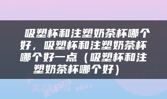  吸塑杯和注塑奶茶杯哪个好，吸塑杯和注塑奶茶杯哪个好一点（吸塑杯和注塑奶茶杯哪个好） 