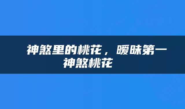  神煞里的桃花，暧昧第一神煞桃花 