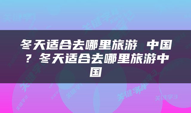 冬天适合去哪里旅游 中国？冬天适合去哪里旅游中国