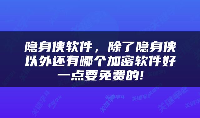 隐身侠软件，除了隐身侠以外还有哪个加密软件好一点要免费的!
