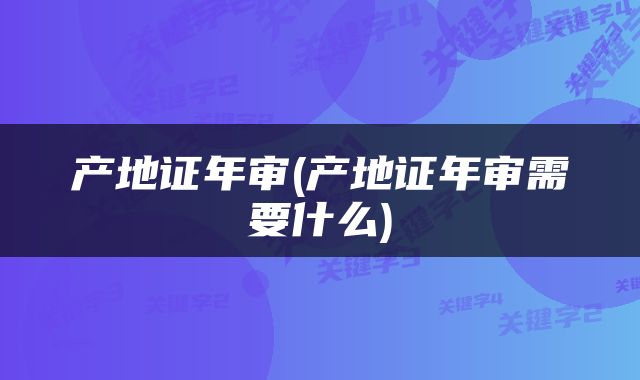 产地证年审(产地证年审需要什么)