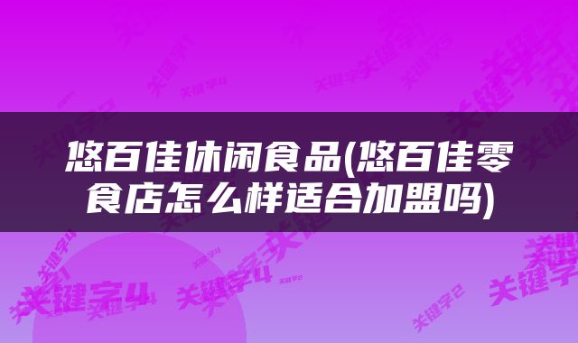 悠百佳休闲食品(悠百佳零食店怎么样适合加盟吗)