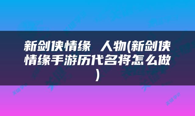 新剑侠情缘 人物(新剑侠情缘手游历代名将怎么做)