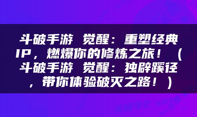 斗破手游 觉醒：重塑经典IP，燃爆你的修炼之旅！（斗破手游 觉醒：独辟蹊径，带你体验破灭之路！）