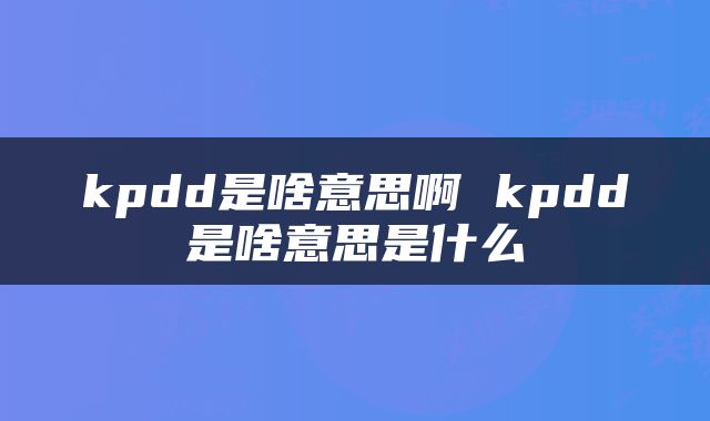 kpdd是啥意思啊 kpdd是啥意思是什么