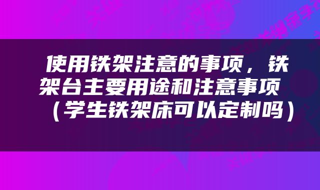  使用铁架注意的事项，铁架台主要用途和注意事项（学生铁架床可以定制吗） 