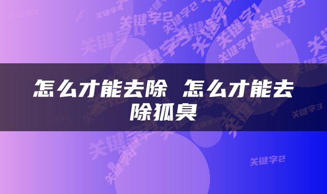 怎么才能去除 怎么才能去除狐臭