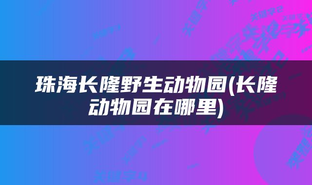 珠海长隆野生动物园(长隆动物园在哪里)