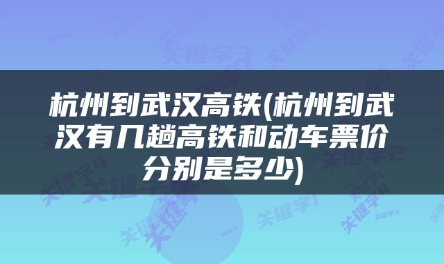 杭州到武汉高铁(杭州到武汉有几趟高铁和动车票价分别是多少)