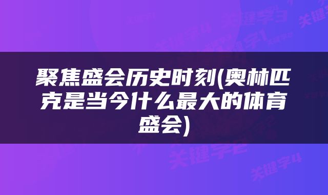 聚焦盛会历史时刻(奥林匹克是当今什么最大的体育盛会)