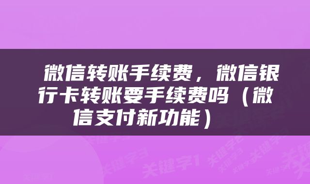  微信转账手续费，微信银行卡转账要手续费吗（微信支付新功能） 
