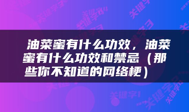  油菜蜜有什么功效，油菜蜜有什么功效和禁忌（那些你不知道的网络梗） 