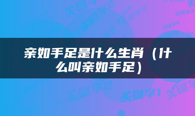 亲如手足是什么生肖（什么叫亲如手足）