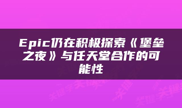 Epic仍在积极探索《堡垒之夜》与任天堂合作的可能性