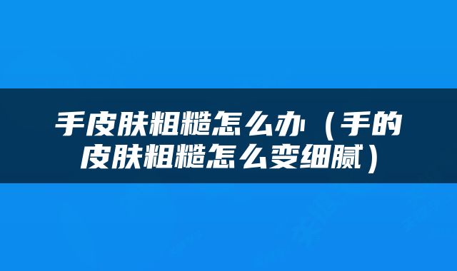 手皮肤粗糙怎么办（手的皮肤粗糙怎么变细腻）