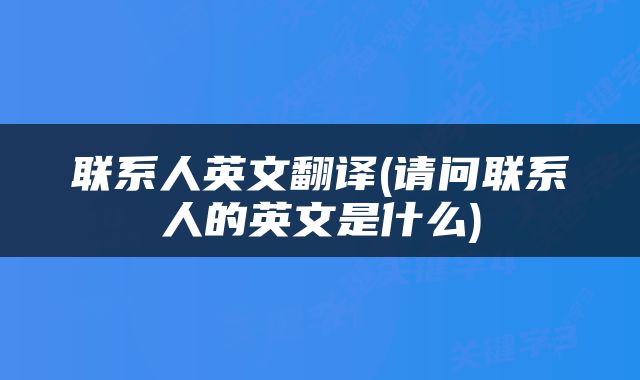 联系人英文翻译(请问联系人的英文是什么)
