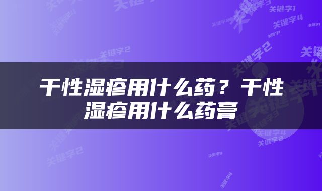 干性湿疹用什么药？干性湿疹用什么药膏